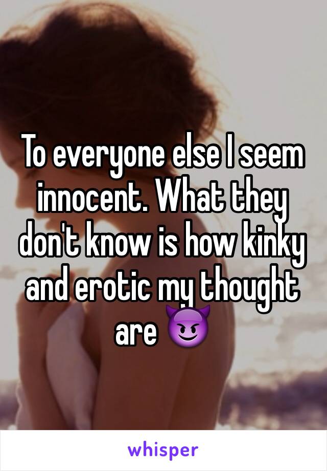 To everyone else I seem innocent. What they don't know is how kinky and erotic my thought are 😈