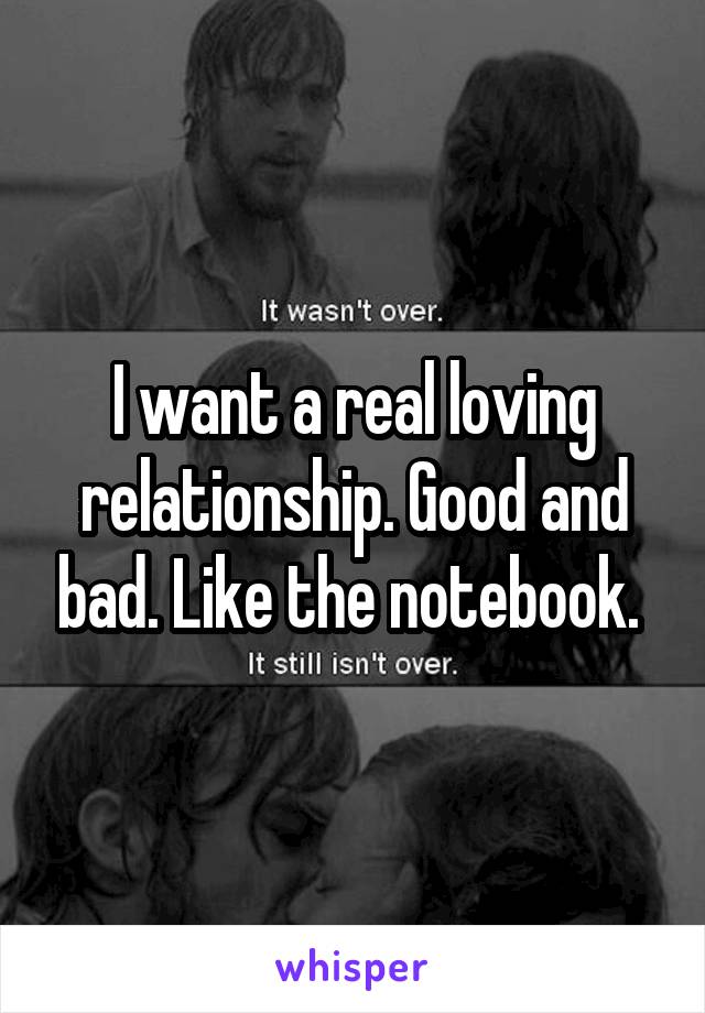 I want a real loving relationship. Good and bad. Like the notebook. 