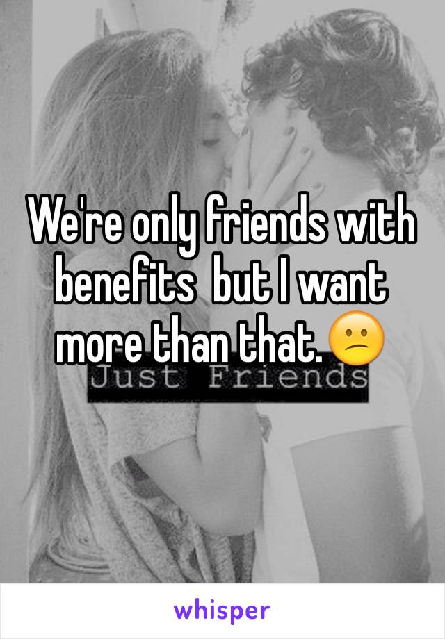 We're only friends with benefits  but I want more than that.😕