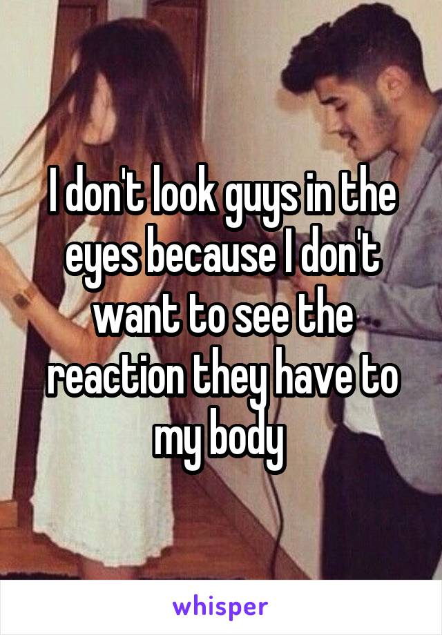 I don't look guys in the eyes because I don't want to see the reaction they have to my body 