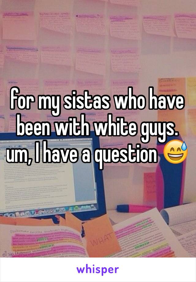 for my sistas who have been with white guys. um, I have a question 😅