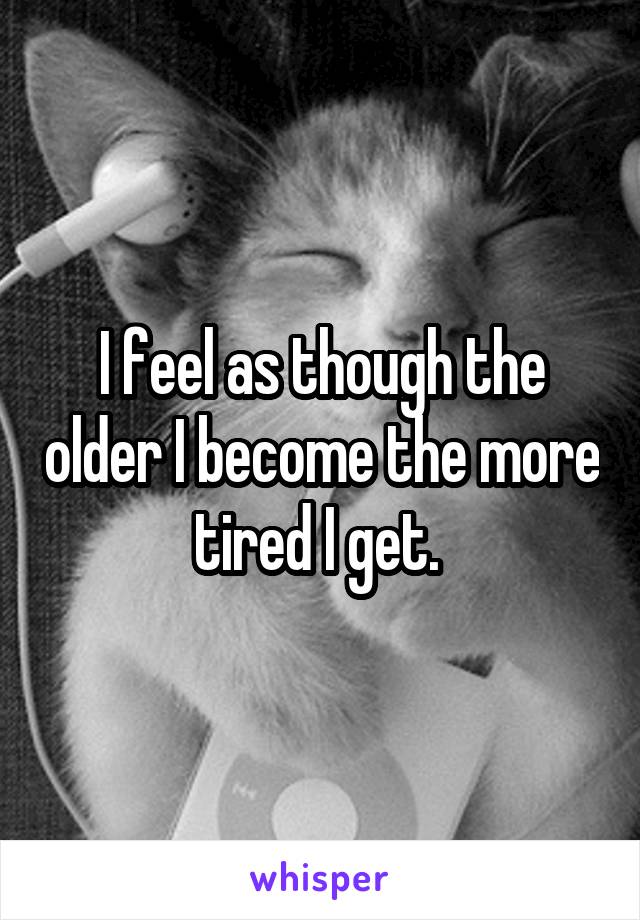 I feel as though the older I become the more tired I get. 