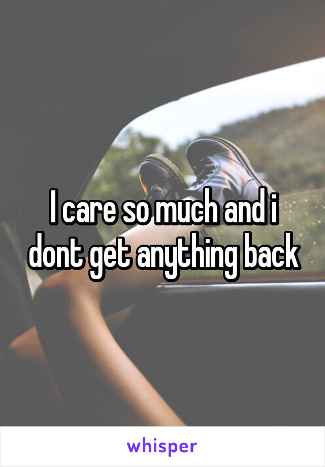 I care so much and i dont get anything back