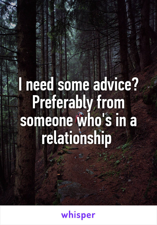 I need some advice? Preferably from someone who's in a relationship 