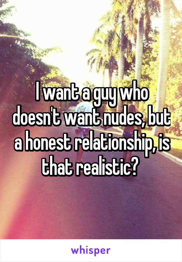 I want a guy who doesn't want nudes, but a honest relationship, is that realistic? 