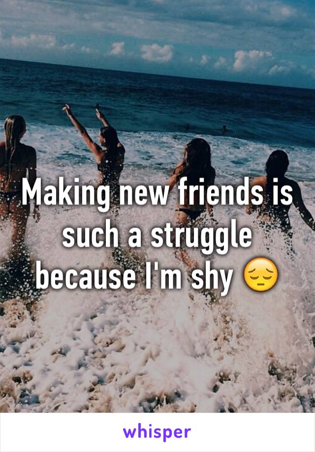 Making new friends is such a struggle because I'm shy 😔