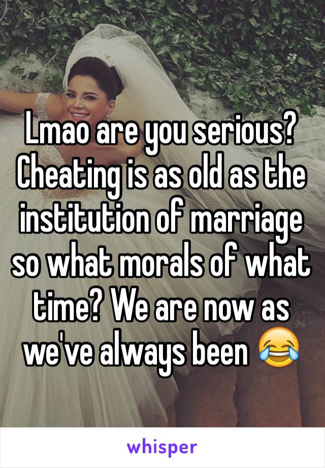 Lmao are you serious? Cheating is as old as the institution of marriage so what morals of what time? We are now as we've always been 😂