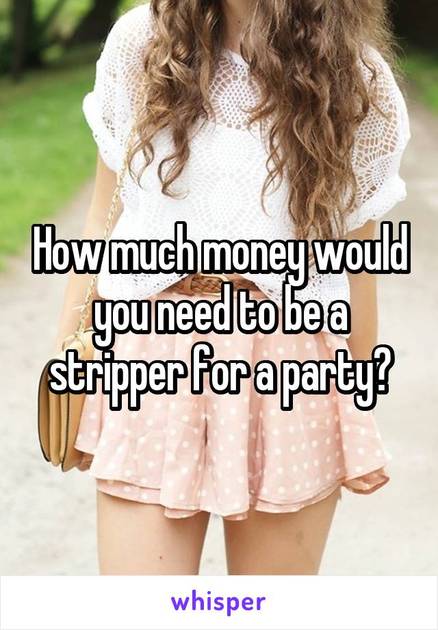 How much money would you need to be a stripper for a party?