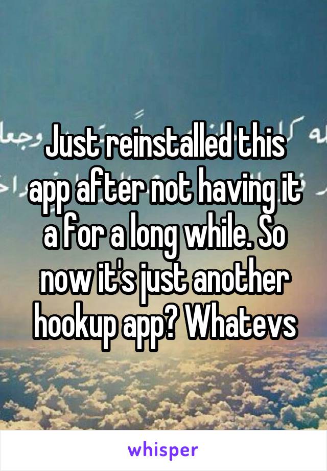 Just reinstalled this app after not having it a for a long while. So now it's just another hookup app? Whatevs