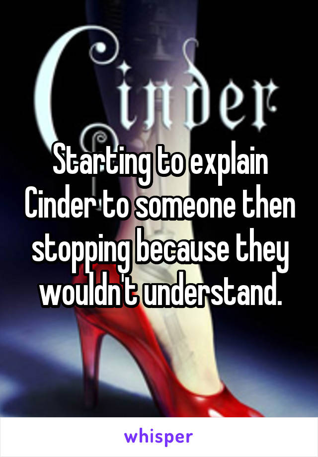 Starting to explain Cinder to someone then stopping because they wouldn't understand.