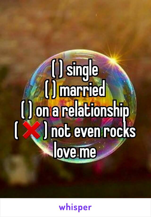 ( ) single
( ) married
( ) on a relationship
(❌) not even rocks love me