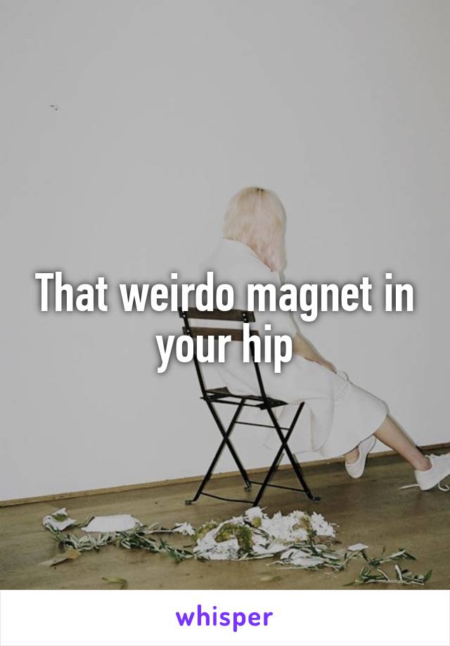 That weirdo magnet in your hip