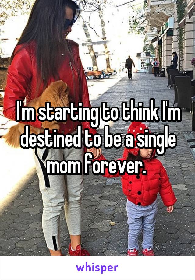 I'm starting to think I'm destined to be a single mom forever. 