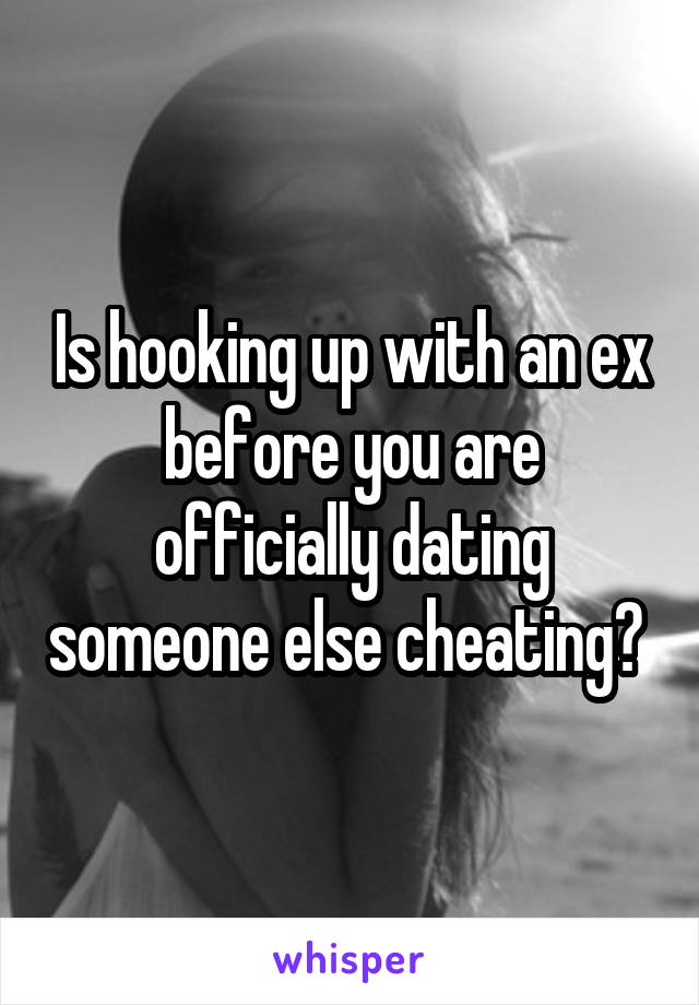 Is hooking up with an ex before you are officially dating someone else cheating? 