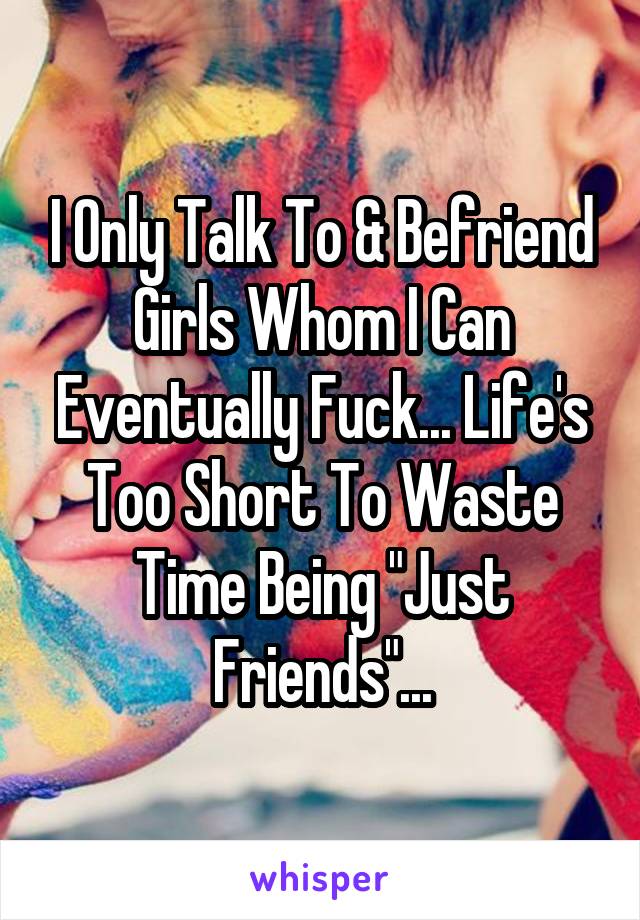 I Only Talk To & Befriend Girls Whom I Can Eventually Fuck... Life's Too Short To Waste Time Being "Just Friends"...