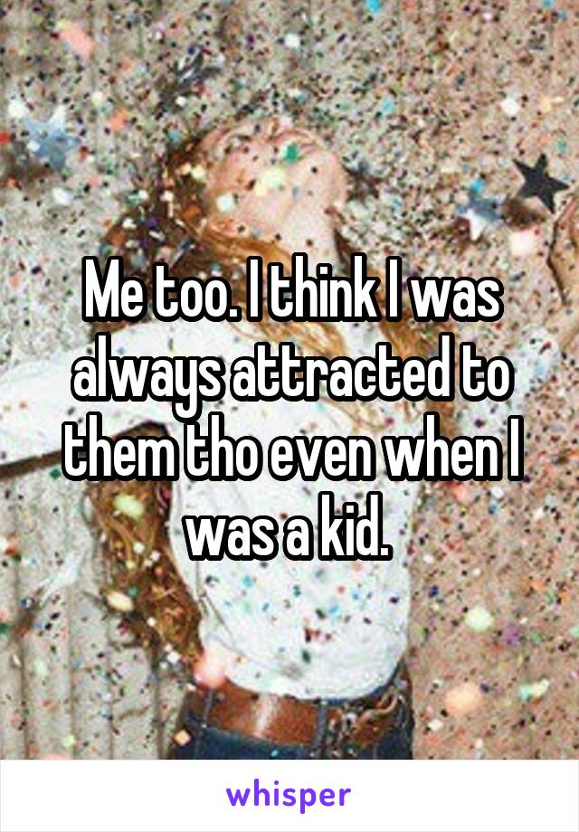 Me too. I think I was always attracted to them tho even when I was a kid. 