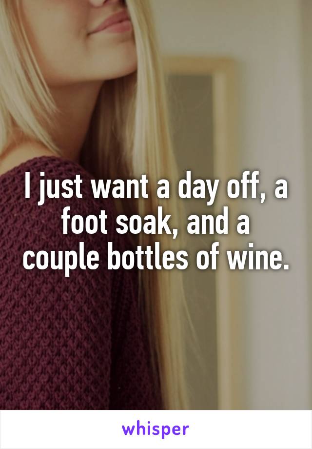 I just want a day off, a foot soak, and a couple bottles of wine.