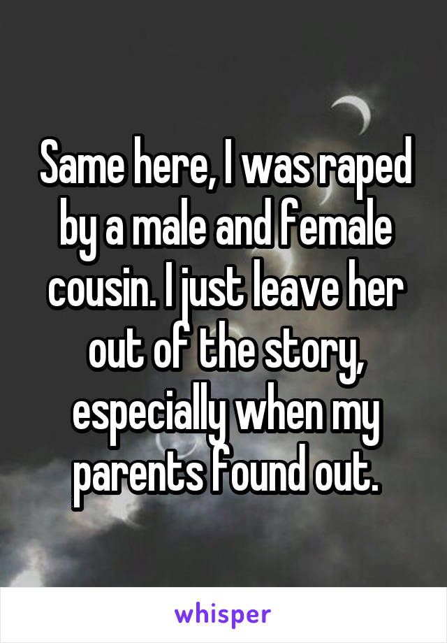 Same here, I was raped by a male and female cousin. I just leave her out of the story, especially when my parents found out.