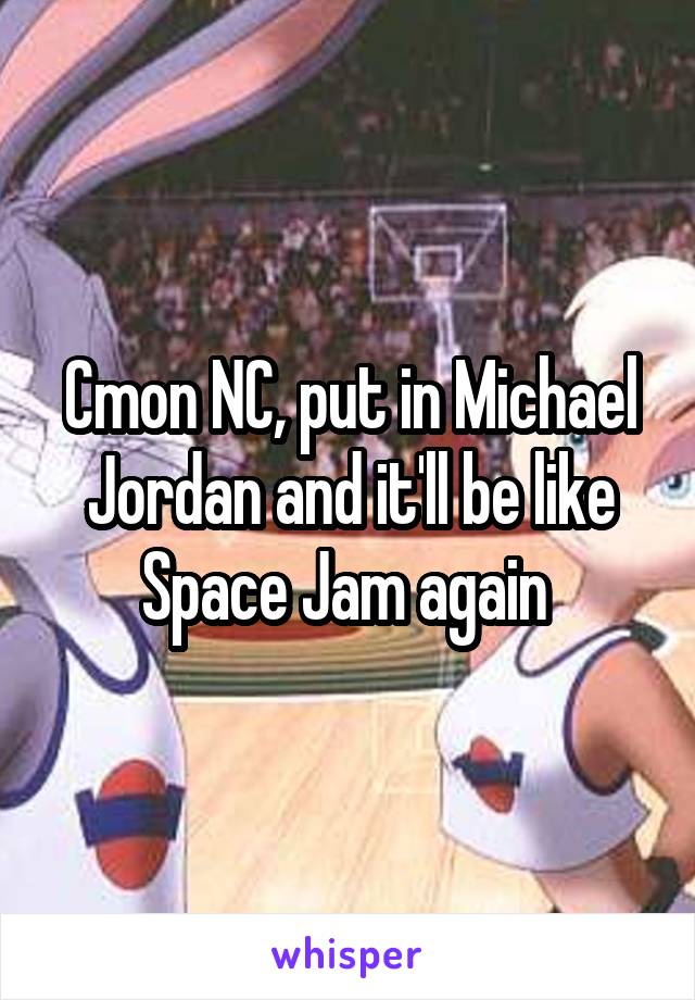 Cmon NC, put in Michael Jordan and it'll be like Space Jam again 