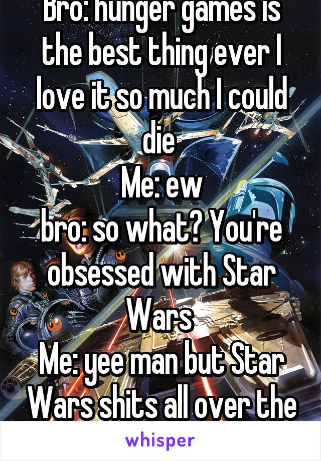 Bro: hunger games is the best thing ever I love it so much I could die 
Me: ew
bro: so what? You're obsessed with Star Wars 
Me: yee man but Star Wars shits all over the hunger games