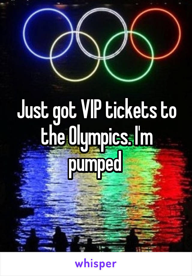 Just got VIP tickets to the Olympics. I'm pumped 