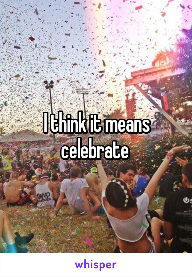 I think it means celebrate 