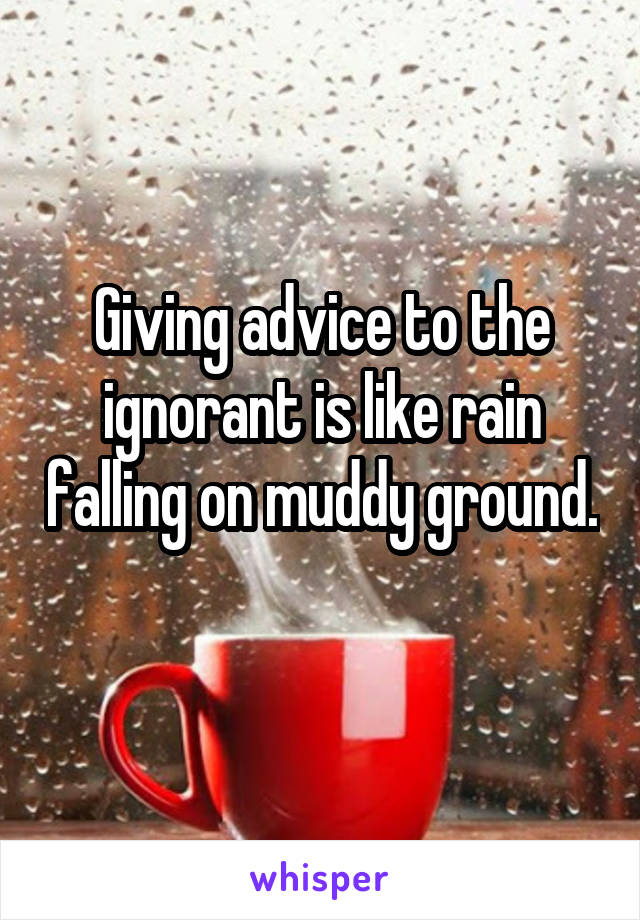 Giving advice to the ignorant is like rain falling on muddy ground. 