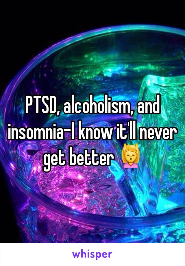 PTSD, alcoholism, and insomnia-I know it'll never get better 💆