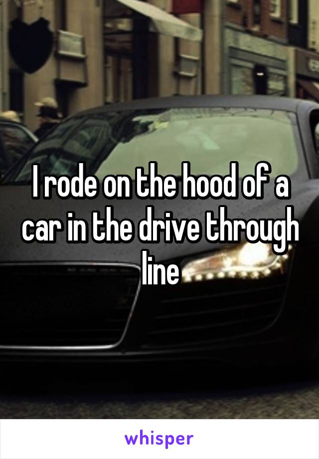 I rode on the hood of a car in the drive through line