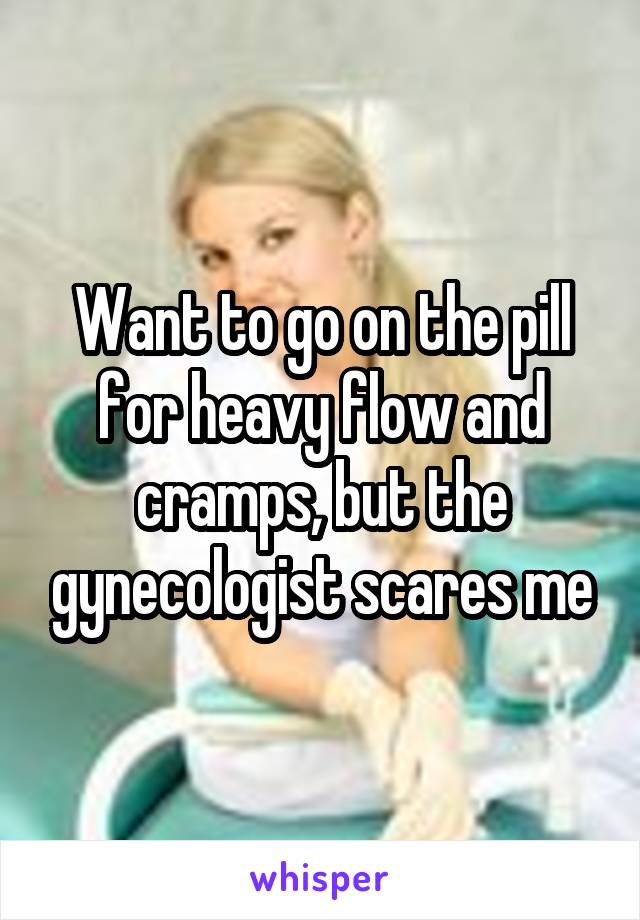 Want to go on the pill for heavy flow and cramps, but the gynecologist scares me