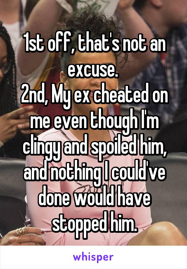 1st off, that's not an excuse. 
2nd, My ex cheated on me even though I'm clingy and spoiled him, and nothing I could've done would have stopped him.