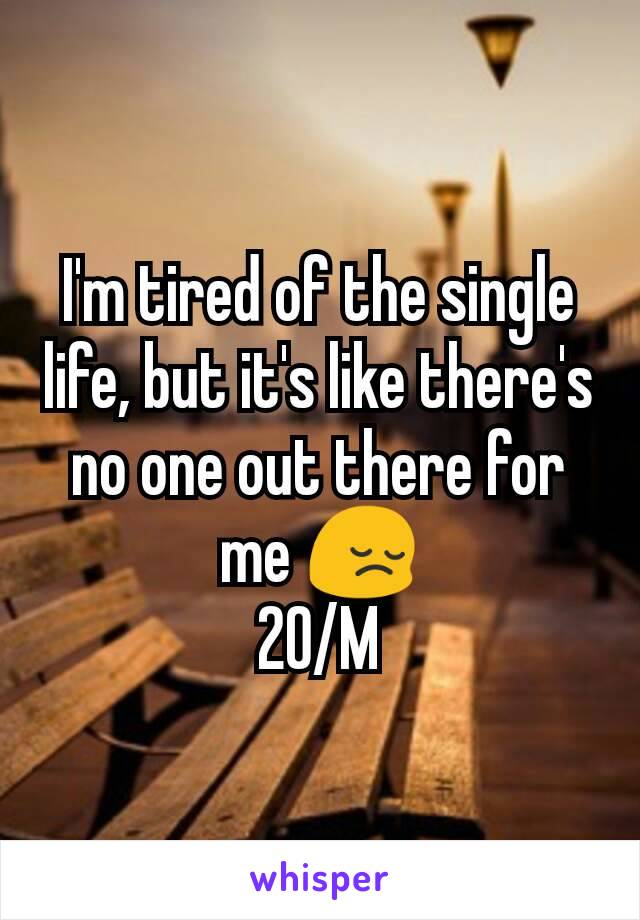 I'm tired of the single life, but it's like there's no one out there for me 😔
20/M