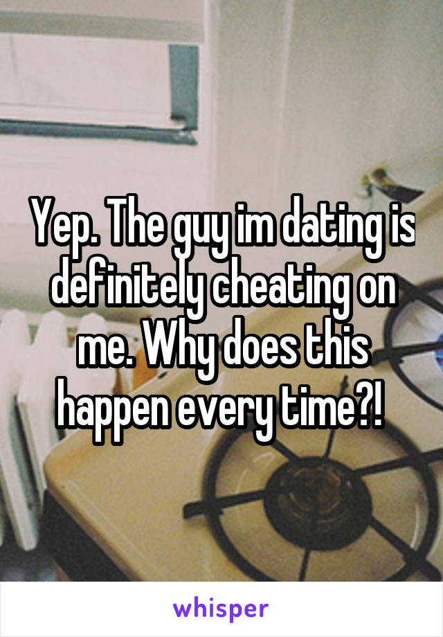 Yep. The guy im dating is definitely cheating on me. Why does this happen every time?! 