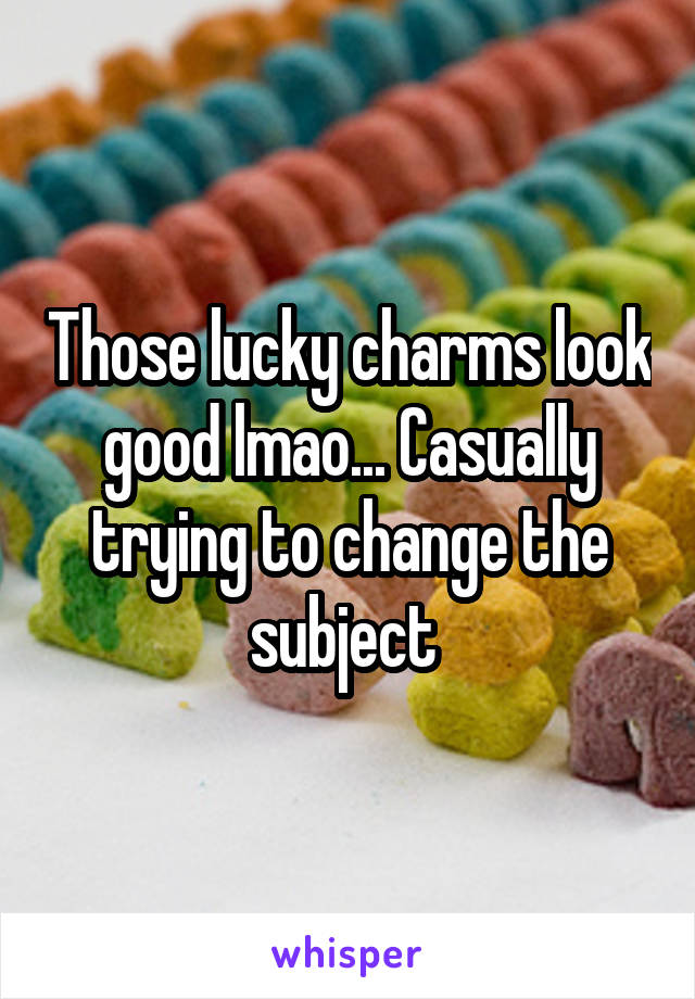 Those lucky charms look good lmao... Casually trying to change the subject 