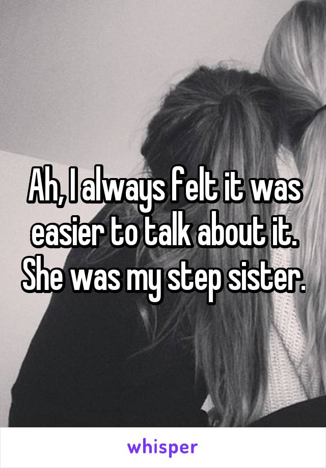 Ah, I always felt it was easier to talk about it. She was my step sister.