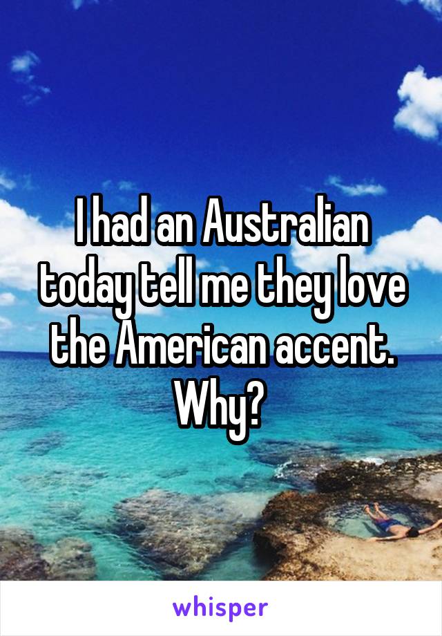 I had an Australian today tell me they love the American accent. Why? 