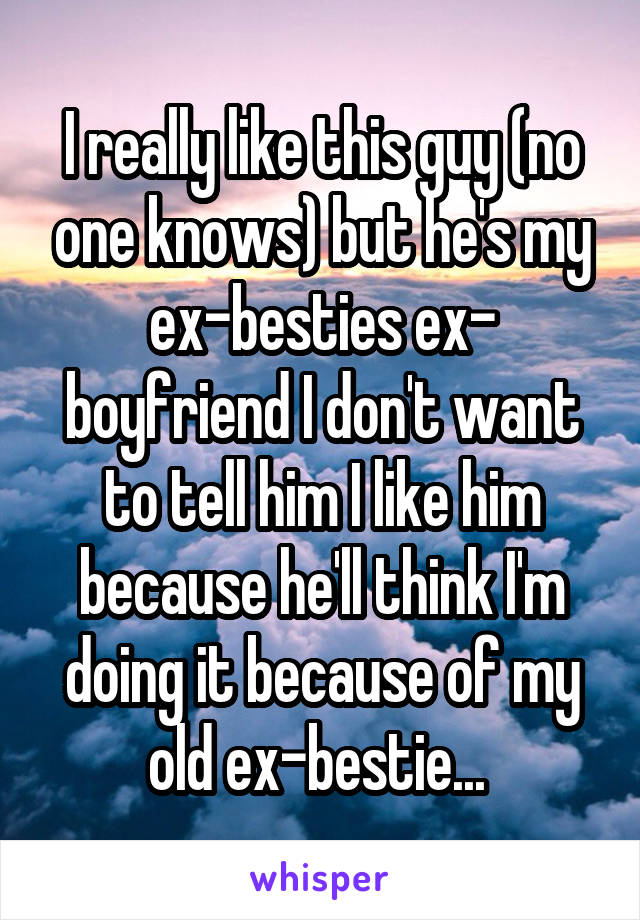 I really like this guy (no one knows) but he's my ex-besties ex- boyfriend I don't want to tell him I like him because he'll think I'm doing it because of my old ex-bestie... 