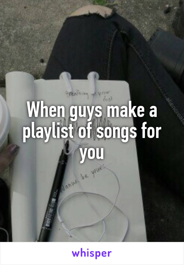 When guys make a playlist of songs for you