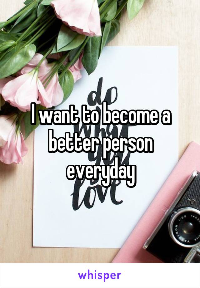 I want to become a better person everyday