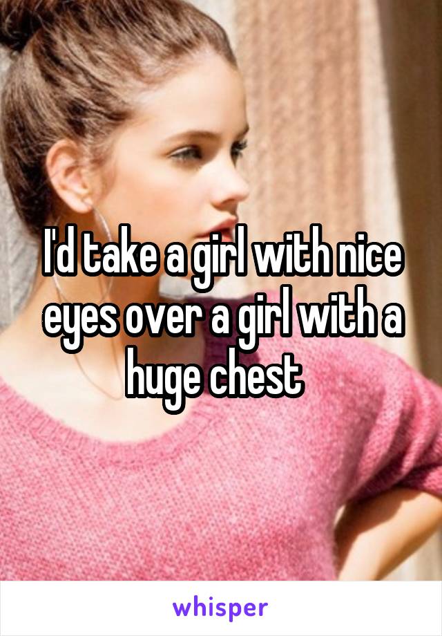 I'd take a girl with nice eyes over a girl with a huge chest  