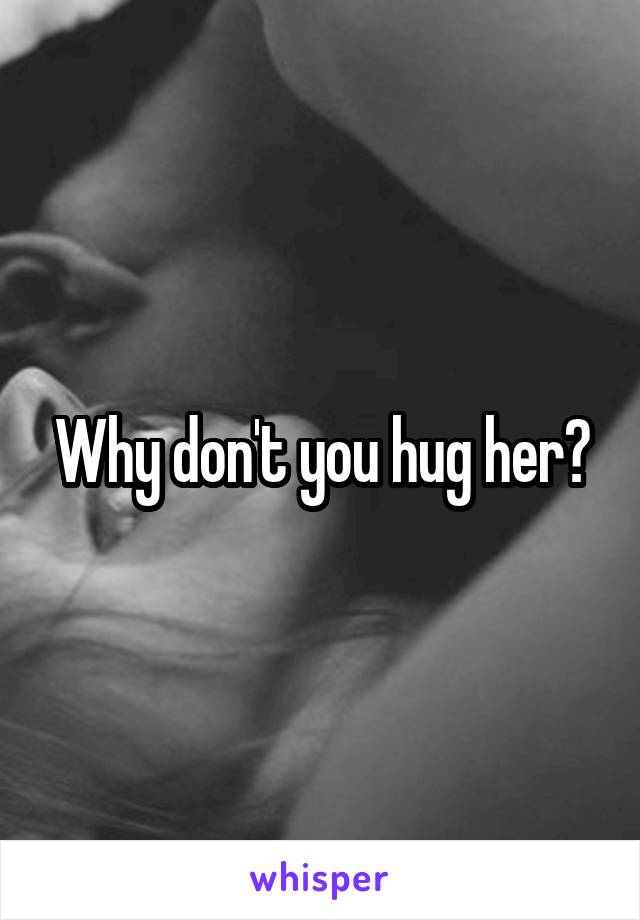 Why don't you hug her?