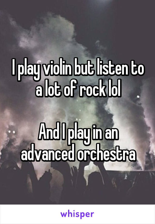 I play violin but listen to a lot of rock lol

And I play in an advanced orchestra