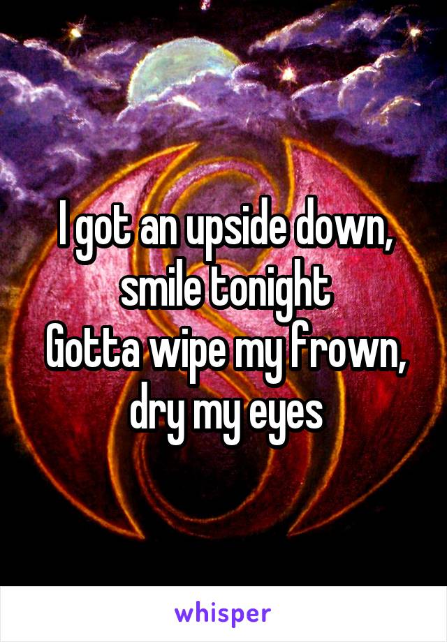 I got an upside down, smile tonight
Gotta wipe my frown, dry my eyes