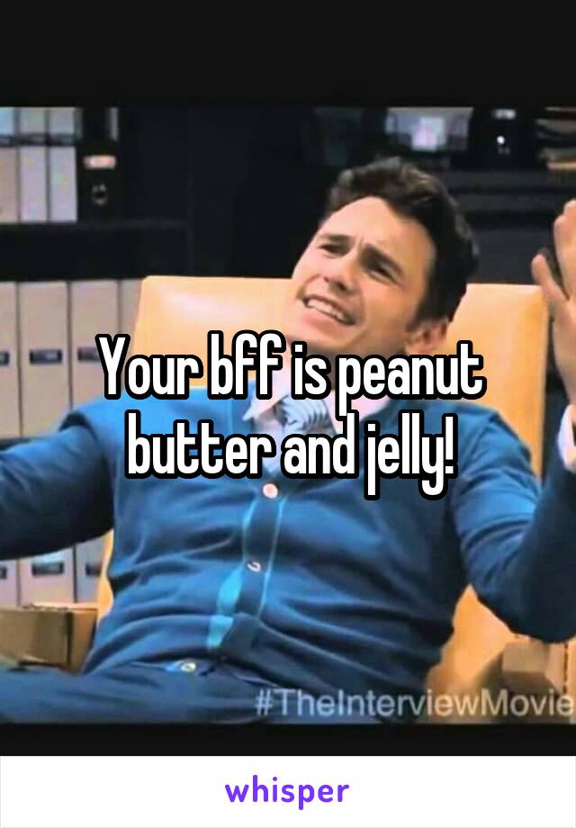 Your bff is peanut butter and jelly!