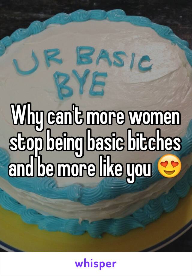 Why can't more women stop being basic bitches
and be more like you 😍