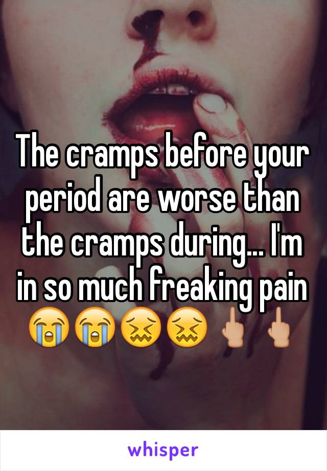 The cramps before your period are worse than the cramps during... I'm in so much freaking pain 😭😭😖😖🖕🏼🖕🏼