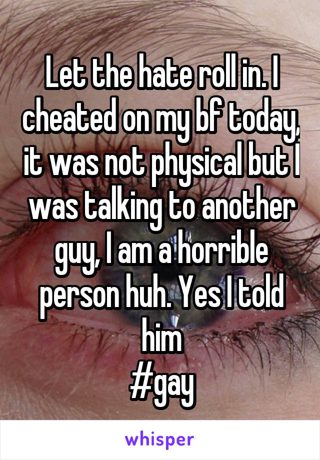 Let the hate roll in. I cheated on my bf today, it was not physical but I was talking to another guy, I am a horrible person huh. Yes I told him
#gay