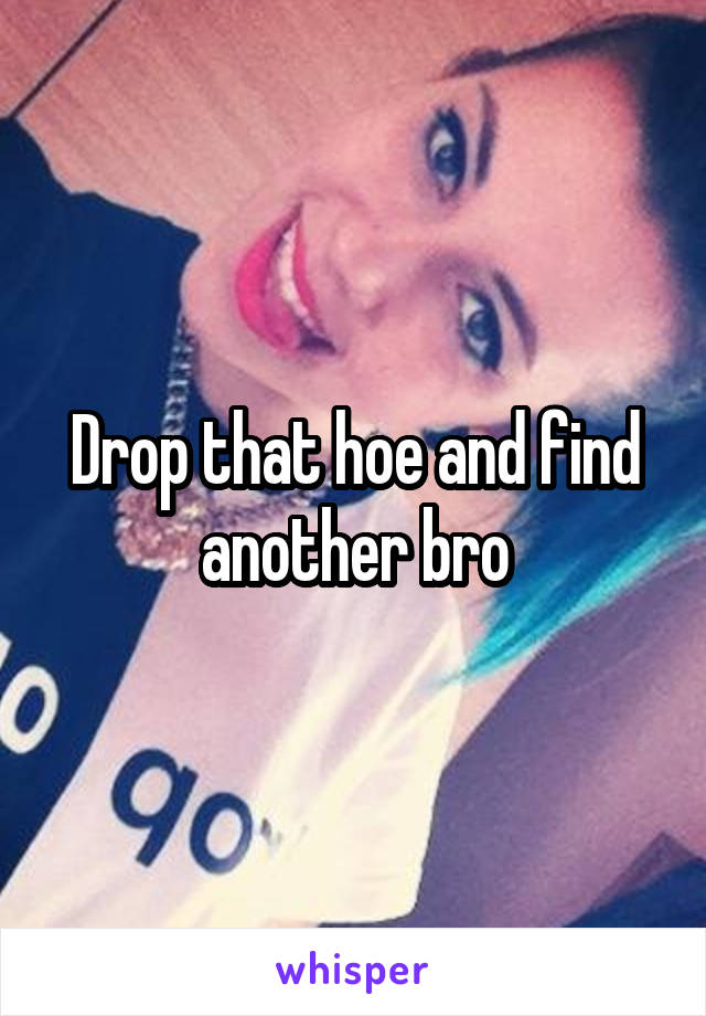 Drop that hoe and find another bro