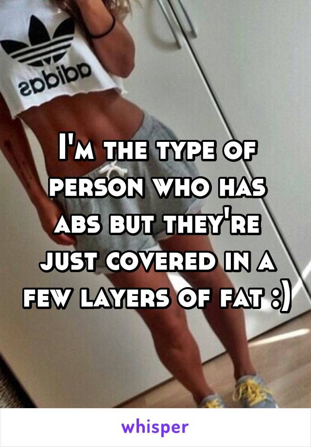 I'm the type of person who has abs but they're just covered in a few layers of fat :)