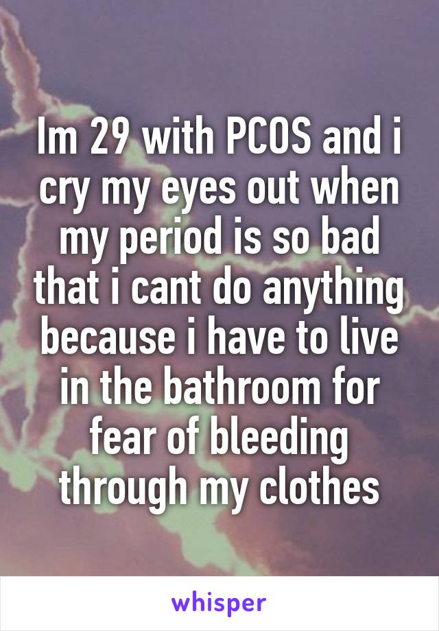 Im 29 with PCOS and i cry my eyes out when my period is so bad that i cant do anything because i have to live in the bathroom for fear of bleeding through my clothes